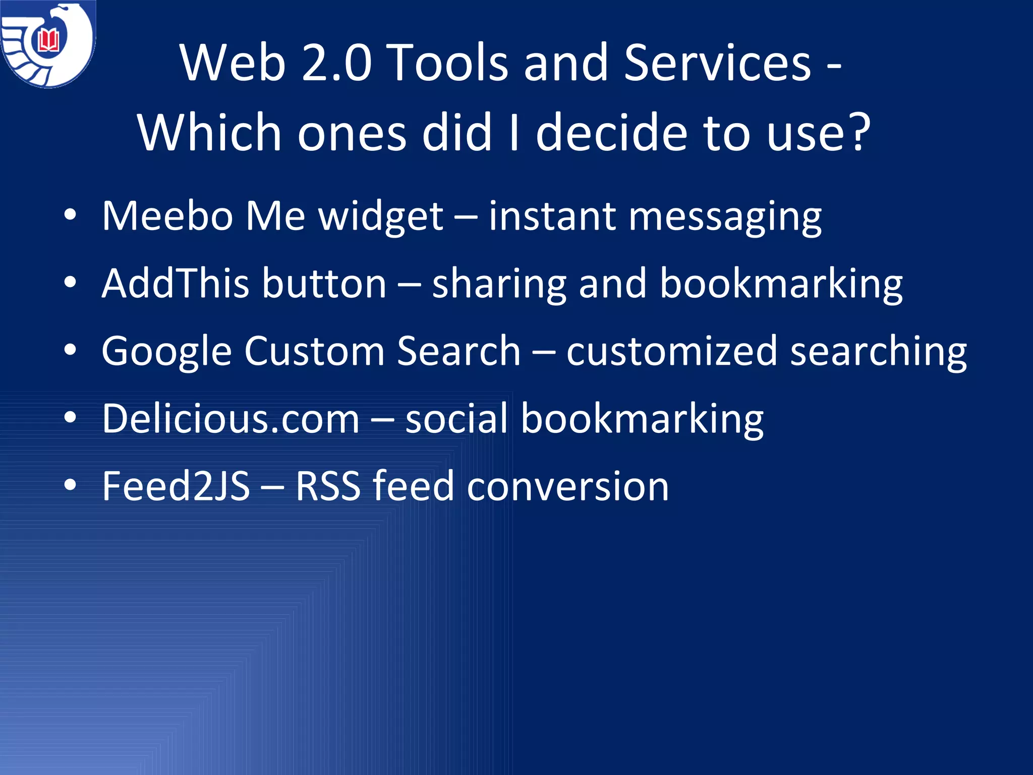 Web 2.0 Tools and Services -  Which ones did I decide to use?  Meebo Me widget – instant messaging AddThis button – sharing and bookmarking Google Custom Search – customized searching Delicious.com – social bookmarking Feed2JS – RSS feed conversion 