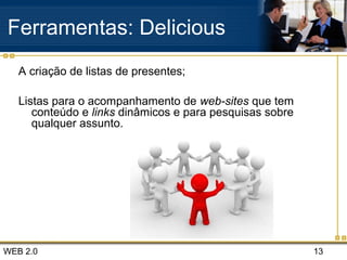 WEB 2.0 13
A criação de listas de presentes;
Listas para o acompanhamento de web-sites que tem
conteúdo e links dinâmicos e para pesquisas sobre
qualquer assunto.
Ferramentas: Delicious
 