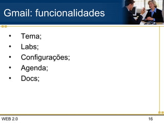 WEB 2.0 16
Gmail: funcionalidades
• Tema;
• Labs;
• Configurações;
• Agenda;
• Docs;
 