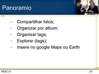 WEB 2.0 20
Panoramio
– Compartilhar fotos;
– Organizar por album;
– Organizar tags;
– Explorar (tags);
– Insere no google Maps ou Earth
 