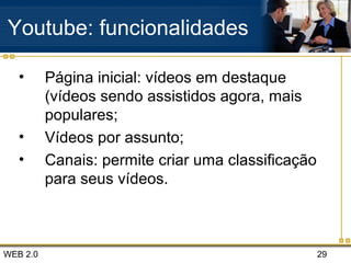 WEB 2.0 29
Youtube: funcionalidades
• Página inicial: vídeos em destaque
(vídeos sendo assistidos agora, mais
populares;
• Vídeos por assunto;
• Canais: permite criar uma classificação
para seus vídeos.
 