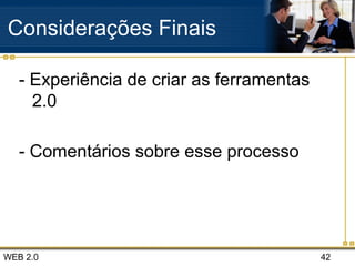 WEB 2.0 42
Considerações Finais
- Experiência de criar as ferramentas
2.0
- Comentários sobre esse processo
 