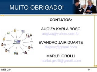 WEB 2.0 44
MUITO OBRIGADO!
CONTATOS:
AUGIZA KARLA BOSO
augiza@yahoo.com.br
EVANDRO JAIR DUARTE
dujaev@gmail.com
MARLEI GROLLI
marlei.grolli@gmail.com
 