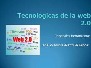 Tecnológicas de la web 2.0 Principales Herramientas  POR: PATRICIA GARCIA BLANDON 
