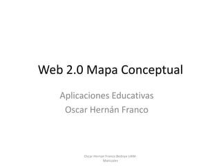 Web 2.0 Mapa Conceptual
   Aplicaciones Educativas
    Oscar Hernán Franco



        Oscar Hernan Franco Bedoya UAM-
                   Manizales
 