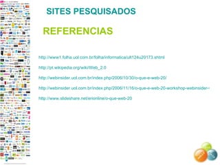 http://www1.folha.uol.com.br/folha/informatica/ult124u20173.shtml http://pt.wikipedia.org/wiki/Web_2.0 http://webinsider.uol.com.br/index.php/2006/10/30/o-que-e-web-20/ http://webinsider.uol.com.br/index.php/2006/11/16/o-que-e-web-20-workshop-webinsider-vai-discutir/ http://www.slideshare.net/erionline/o-que-web-20 SITES PESQUISADOS REFERENCIAS 