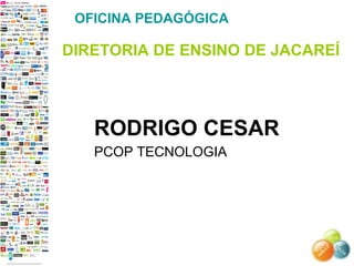 OFICINA PEDAGÓGICA DIRETORIA DE ENSINO DE JACAREÍ RODRIGO CESAR PCOP TECNOLOGIA 