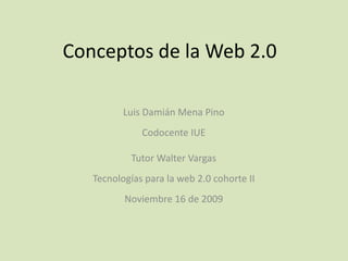 Conceptos de la Web 2.0 Luis Damián Mena PinoCodocente IUE Tutor Walter VargasTecnologías para la web 2.0 cohorte IINoviembre 16 de 2009 
