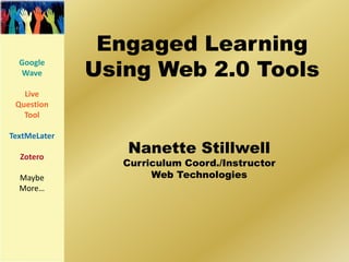 Engaged Learning
              Using Web 2.0 Tools
  Google
  Wave

   Live
 Question
   Tool

TextMeLater

  Zotero
                 Nanette Stillwell
                 Curriculum Coord./Instructor
  Maybe               Web Technologies
  More…
 