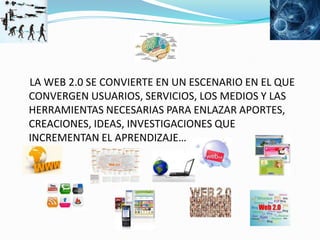     LA WEB 2.0 SE CONVIERTE EN UN ESCENARIO EN EL QUE CONVERGEN USUARIOS, SERVICIOS, LOS MEDIOS Y LAS HERRAMIENTAS NECESARIAS PARA ENLAZAR APORTES, CREACIONES, IDEAS, INVESTIGACIONES QUE INCREMENTAN EL APRENDIZAJE…