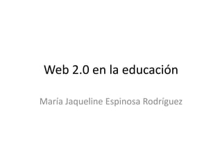 Web 2.0 en la educación María Jaqueline Espinosa Rodríguez 