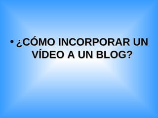 ¿CÓMO INCORPORAR UN VÍDEO A UN BLOG? 
