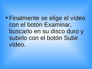 Finalmente se elige el vídeo con el botón Examinar, buscarlo en su disco duro y subirlo con el botón Subir vídeo. 