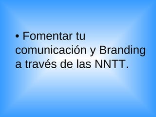 •  Fomentar tu comunicación y Branding a través de las NNTT. 
