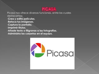 PICASAPicasa nos ofrece diversas funciones, entre las cuales destacamos:Crea y edita películas.