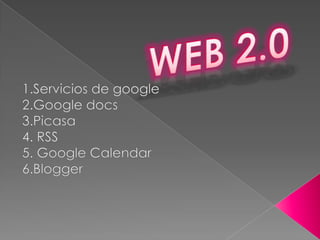 WEB 2.0 1.Servicios de google 2.Google docs 3.Picasa 4. RSS 5. Google Calendar 6.Blogger 