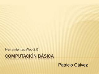 Computación Básica Herramientas Web 2.0 Patricio Gálvez 