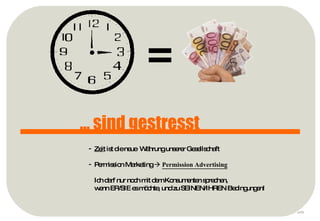 p ... sind gestresst = Zeit  ist die neue  Währung unserer Gesellschaft Permission Marketing     Permission Advertising Ich darf nur noch mit dem Konsumenten sprechen,  wenn ER/SIE es möchte, und zu SEINEN/IHREN Bedingungen! 