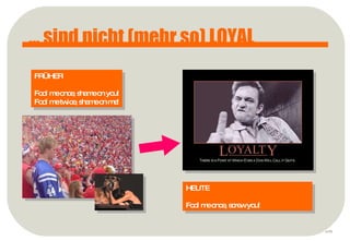 p ... sind nicht (mehr so) LOYAL FRÜHER Fool me once, shame on you! Fool me twice, shame on me! HEUTE Fool me once, screw you! 
