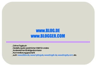www.BLOG.DE   www.BLOGGER.COM   _Online Tagebuch _Darstellung der persönlichen Welt für andere _Andere können Einträge abonnieren _Kommentierung gewünscht _auch:  www.20six.de ,  www.myblog.de ,  www.blogall.de ,  www.blogcity.com , etc. 