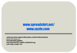 _Jeder kann seinen eigenen Shop haben und damit Geld verdienen _ Social (e)Commerce _Produkte selbst gestalten _Kein Aufwand mit Logistik und Abrechnung _auch: ebay, amazon, u.a. www.spreadshirt.net/ www.zazzle.com   