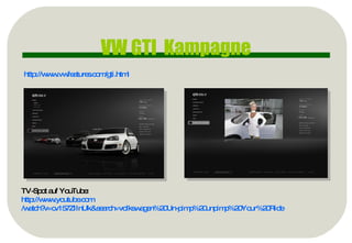 http://www.vwfeatures.com/gti.html   VW GTI  Kampagne TV-Spot auf YouTube: http:// www.youtube.com /watch?v=cv157ZIInUk&search=volkswagen%20Un-pimp%20unpimp%20Your%20Ride 