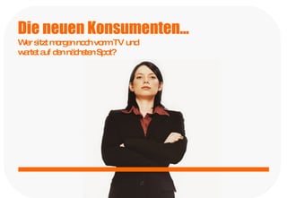 Die neuen Konsumenten...   Wer sitzt morgen noch vorm TV und  wartet auf den nächsten Spot?   