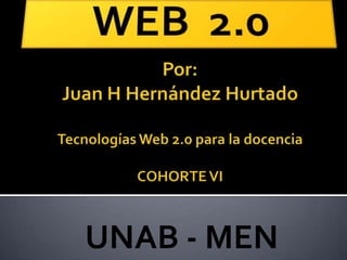 WEB  2.0 Por:Juan H Hernández HurtadoTecnologías Web 2.0 para la docenciaCOHORTE VI UNAB - MEN 