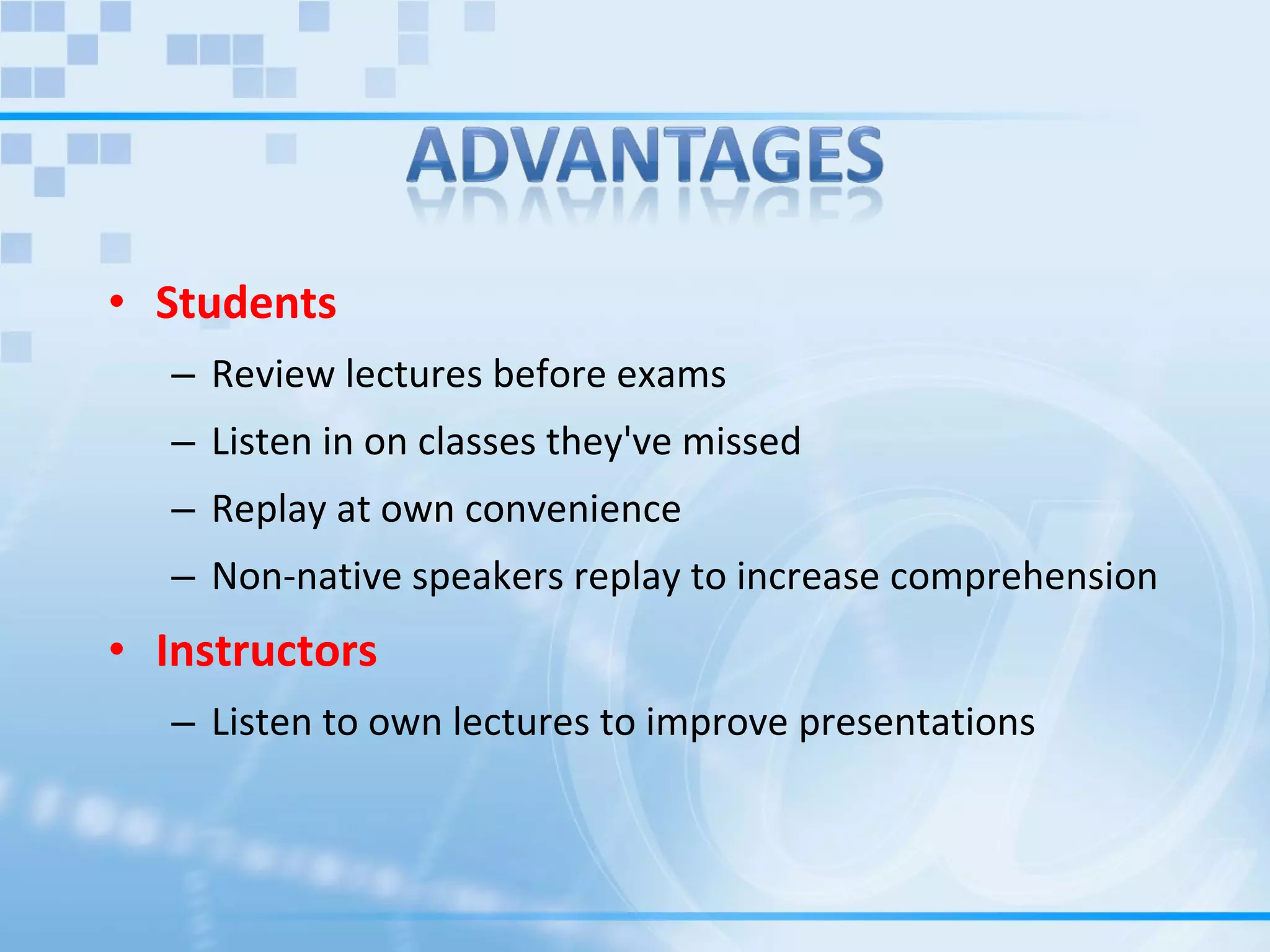 Students   Review lectures before exams Listen in on classes they've missed Replay at own convenience Non-native speakers replay to increase comprehension Instructors Listen to own lectures to improve presentations 