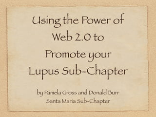 Using the Power of
      Web 2.0 to
    Promote your
Lupus Sub-Chapter
 by Pamela Gross and Donald Burr
    Santa Maria Sub-Chapter
 