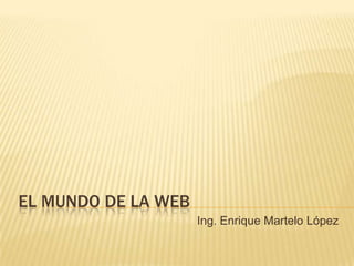 El mundo de la Web Ing. Enrique Martelo López 