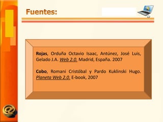 Fuentes:Rojas, Orduña Octavio Isaac, Antúnez, José Luis, Gelado J.A. Web 2.0. Madrid, España. 2007Cobo, Romani Cristóbal y Pardo Kuklinski Hugo. Planeta Web 2.0. E-book, 2007