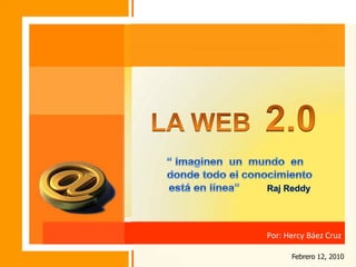 DOCTORADO LA WEB  2.0“ Imaginen  un  mundo  en        donde todo el conocimiento       está en línea”         RajReddy Por: Hercy Báez Cruz Febrero 12, 2010 