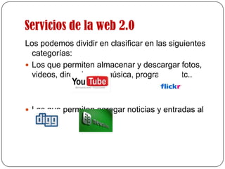 Servicios de la web 2.0Los podemos dividir en clasificar en las siguientes categorías:Los que permiten almacenar y descargar fotos, videos, direcciones, música, programas etc..Los que permiten agregar noticias y entradas al blog:
