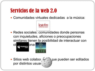 Servicios de la web 2.0Comunidades virtuales dedicadas  a la música: Redes sociales: comunidades donde personas con inquietudes, aficiones o preocupaciones similares tienen la posibilidad de interactuar con otras personas:Sitios web colaborativos que pueden ser editados por distintos usuarios  
