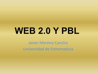 WEB 2.0 Y PBL	 Javier Moreno Cancho Universidad de Extremadura 