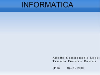 INFORMATICA Adolfo Campanario Lopez Tamara Fuertes Roman ( 4º B)  18 – 3 -  2010 
