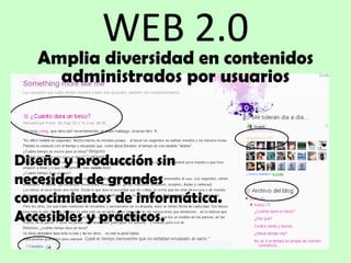 WEB 2.0 Amplia diversidad en contenidos administrados por usuarios Diseño y producción sin necesidad de grandes conocimientos de informática. Accesibles y prácticos. 