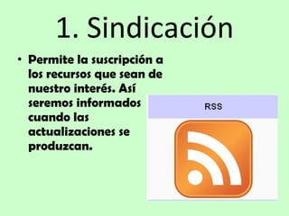 1. Sindicación Permite la suscripción a los recursos que sean de nuestro interés. Así seremos informados cuando las actualizaciones se produzcan. 