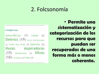 2.  Folcsonomía Permite una sistematización y categorización de los recursos para que puedan ser recuperados de una forma más o menos coherente.   