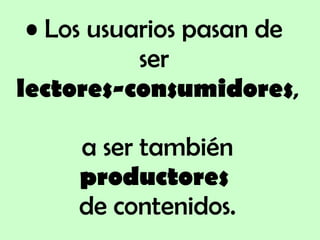 Los usuarios pasan de  ser   lectores-consumidores ,  a ser también  productores   de contenidos. 