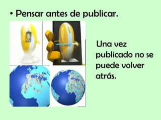 Pensar antes de publicar. Una vez publicado no se puede volver atrás. 