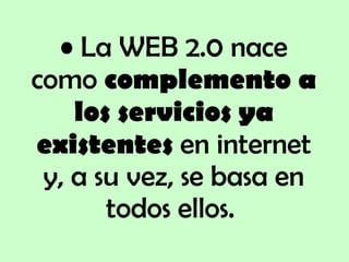 La WEB 2.0 nace como  complemento a los servicios ya existentes  en internet y, a su vez, se basa en todos ellos.  