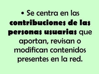 Se centra en las  contribuciones de las personas usuarias  que aportan, revisan o modifican contenidos presentes en la red. 
