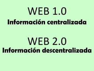 WEB 1.0 Información centralizada WEB 2.0 Información descentralizada 