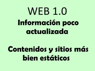 WEB 1.0  Información poco actualizada    Contenidos y sitios más bien estáticos  