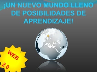¡UN NUEVO MUNDO LLENO DE POSIBILIDADES DE APRENDIZAJE! WEB  2.0 