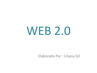 WEB 2.0                        Elaborado Por : Liliana Gil 