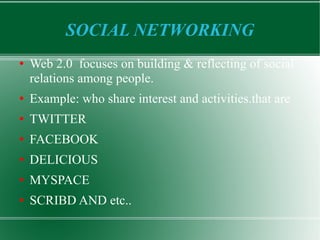 SOCIAL NETWORKING Web 2.0  focuses on building & reflecting of social relations among people. Example: who share interest and activities.that are TWITTER FACEBOOK DELICIOUS MYSPACE SCRIBD AND etc.. 