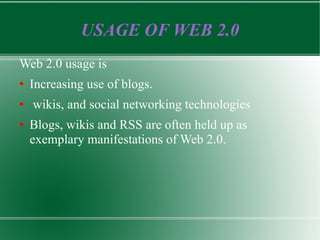 USAGE OF WEB 2.0 Web 2.0 usage is Increasing use of blogs. wikis, and social networking technologies Blogs, wikis and RSS are often held up as exemplary manifestations of Web 2.0. 